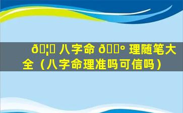 🦁 八字命 🐺 理随笔大全（八字命理准吗可信吗）